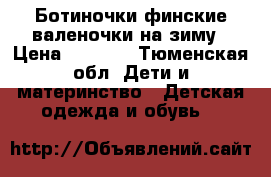 Ботиночки/финские валеночки на зиму › Цена ­ 3 000 - Тюменская обл. Дети и материнство » Детская одежда и обувь   